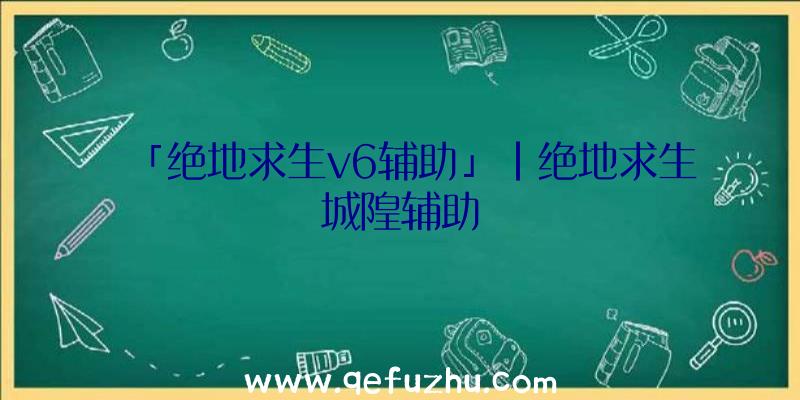 「绝地求生v6辅助」|绝地求生城隍辅助